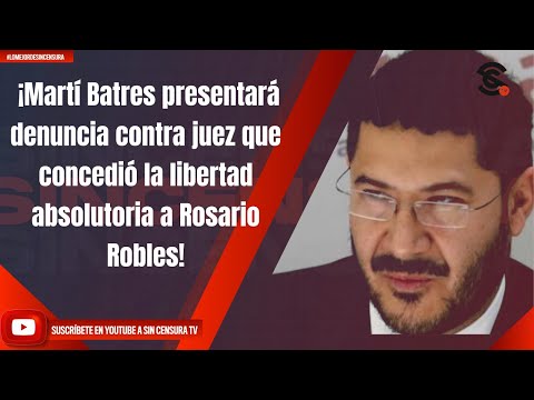 ¡Martí Batres presentará denuncia contra juez que concedió la libertad absolutoria a Rosario Robles!