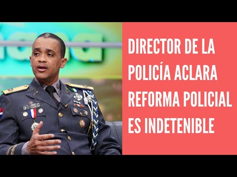 Director de la Policía afirma reforma institucional es indetenible y profunda