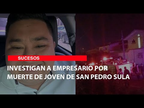 Investigan a empresario por muerte de joven de San Pedro Sula