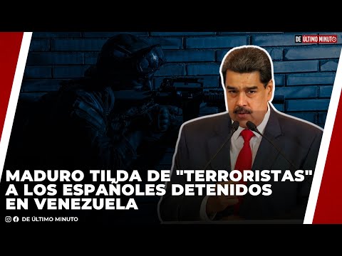 MADURO TILDA DE TERRORISTAS A ESPAÑOLES DETENIDOS EN VENEZUELA, DICE SON AGENTES ENCUBIERTOS