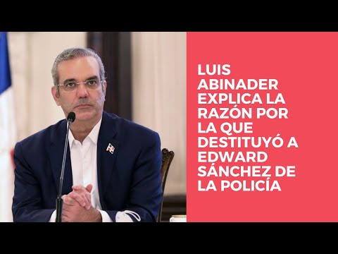Luis Abinader explica la razón por la que destituyó a Edward Sánchez de la Policía