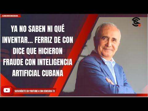 YA NO SABEN NI QUÉ INVENTAR… FERRIZ DE CON DICE, HICIERON FRAUDE CON INTELIGENCIA ARTIFICIAL CUBANA