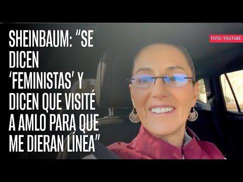 Sheinbaum: “Se dicen ‘feministas’ y dicen que visité a AMLO para que me dieran línea”