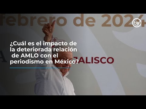 ¿Cuál es el impacto de la deteriorada relación de AMLO con el periodismo en México?