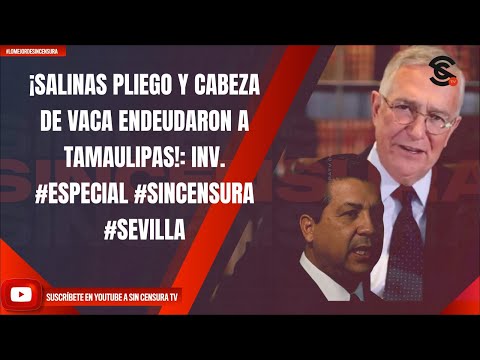 ¡SALINAS PLIEGO Y CABEZA DE VACA ENDEUDARON A TAMAULIPAS!: INV. #ESPECIAL #SINCENSURA #SEVILLA