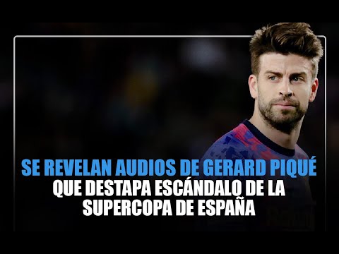 Se revelan audios de Gerard Piqué que destapa escándalo de la Supercopa de España