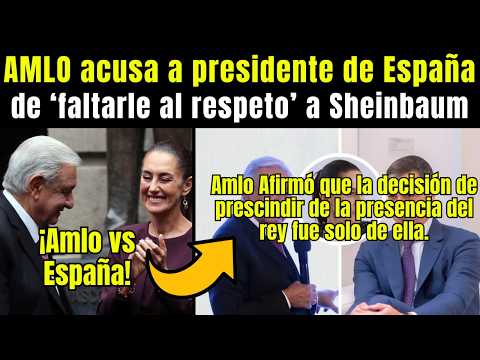 AMLO ACUSA al presidente de España de FALTARLE AL RESPETO a Sheinbaum por insinuar que la manipulan