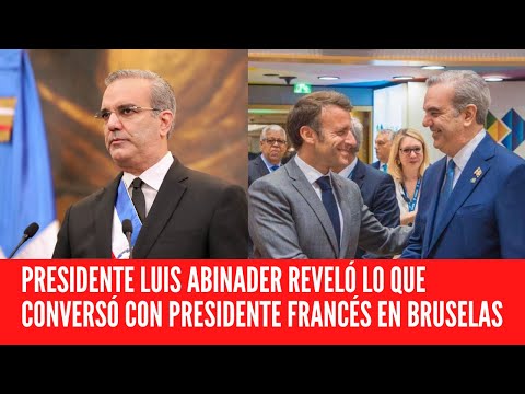 PRESIDENTE LUIS  ABINADER REVELÓ LO QUE CONVERSÓ CON PRESIDENTE FRANCÉS EN BRUSELAS