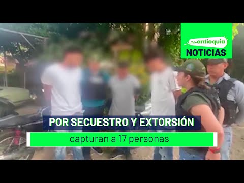Por secuestro y extorsión capturan a 17 personas - Teleantioquia Noticias