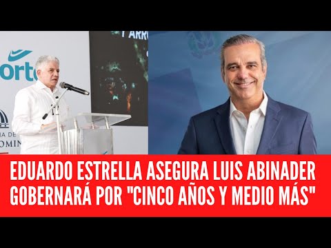 EDUARDO ESTRELLA ASEGURA LUIS ABINADER GOBERNARÁ POR CINCO AÑOS Y MEDIO MÁS
