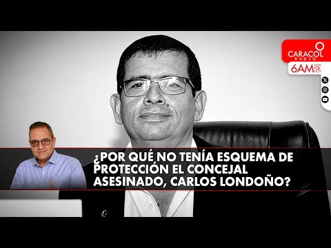 ¿Por qué el concejal asesinado Carlos Londoño no tenía esquema de seguridad? | Caracol Radio