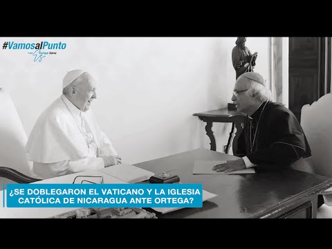 ¿Se doblegaron el Papa, El Vaticano y la jerarquía católica nica ante la voluntad dictatoria Ortega?