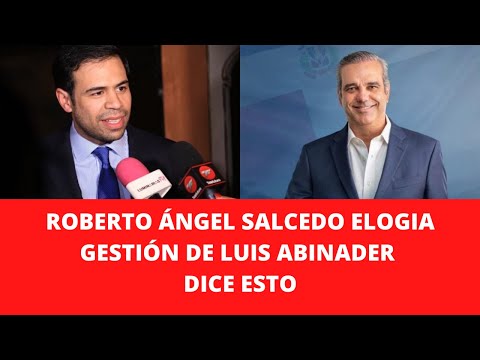 ROBERTO ÁNGEL SALCEDO ELOGIA GESTIÓN DE LUIS ABINADER DICE ESTO