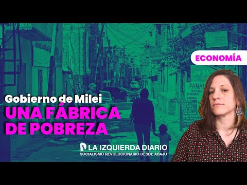 El gobierno de Milei: una fábrica de pobreza