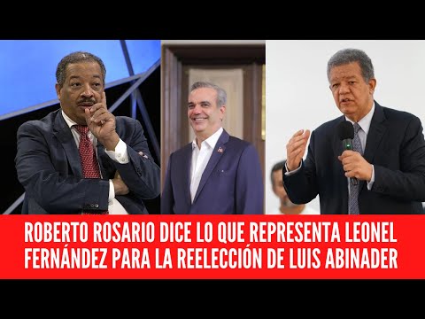 ROBERTO ROSARIO DICE LO QUE REPRESENTA LEONEL FERNÁNDEZ PARA LA REELECCIÓN DE LUIS ABINADER