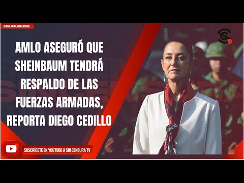 AMLO ASEGURÓ QUE SHEINBAUM TENDRÁ RESPALDO DE LAS FUERZAS ARMADAS, REPORTA DIEGO CEDILLO