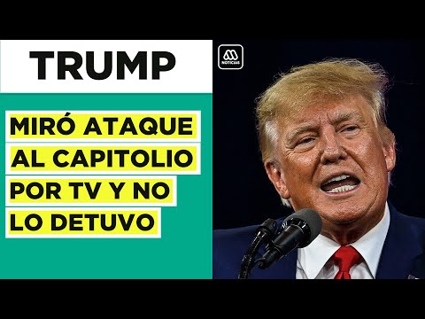 Pruebas contra Trump: Miró ataque al Capitolio por TV y no lo detuvo