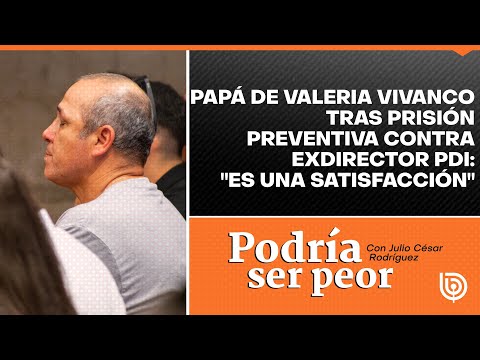 Papá de Valeria Vivanco tras prisión preventiva contra exdirector PDI: Es una satisfacción