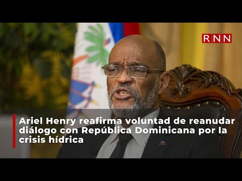 Ariel Henry reafirma voluntad de reanudar diálogo con República Dominicana por la crisis hídrica