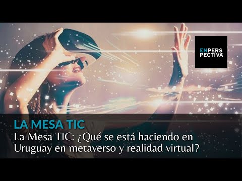 La Mesa TIC: Metaverso y realidad virtual. ¿Qué se está haciendo en Uruguay? Hablamos con 4 empresas