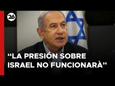 Netanyahu: La presión internacional sobre Israel no va a funcionar
