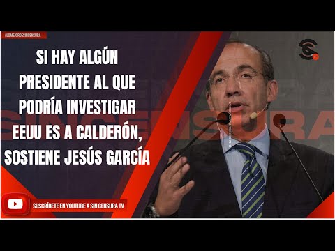 SI HAY ALGÚN PRESIDENTE AL QUE PODRÍA INVESTIGAR EEUU ES A CALDERÓN, SOSTIENE JESÚS GARCÍA