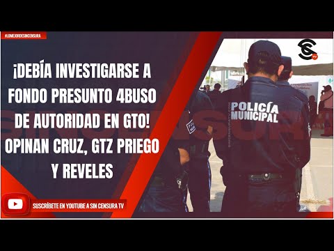 ¡DEBÍA INVESTIGARSE A FONDO PRESUNTO 4BUS0 DE AUTORIDAD EN GTO! OPINAN CRUZ, GTZ PRIEGO Y REVELES