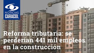 Reforma tributaria: se perderían 441 mil empleos en la construcción, según Camacol