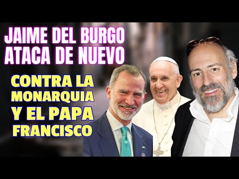 Jaime del Burgo VUELVE A LA CARGA contra la MONARQUIA y el PAPA FRANCISCO le PILLA de REBOTE