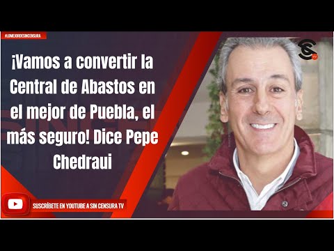 ¡Vamos a convertir la Central de Abastos en el mejor de Puebla, el más seguro! Dice Pepe Chedraui