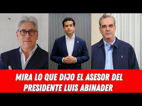 MIRA LO QUE DIJO EL ASESOR DEL PRESIDENTE LUIS ABINADER