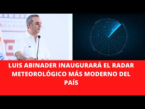 LUIS ABINADER INAUGURARÁ EL RADAR METEOROLÓGICO MÁS MODERNO DEL PAÍS