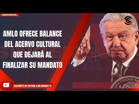 AMLO OFRECE BALANCE DEL ACERVO CULTURAL QUE DEJARÁ AL FINALIZAR SU MANDATO