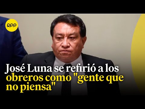 Congresista José Luna se refirió a los obreros como gente que no piensa