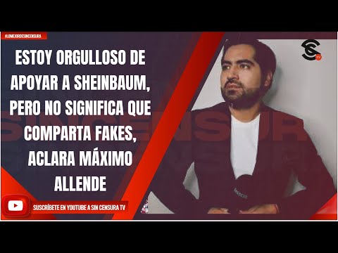 ESTOY ORGULLOSO DE APOYAR A SHEINBAUM, PERO NO SIGNIFICA QUE COMPARTA FAKES, ACLARA MÁXIMO ALLENDE