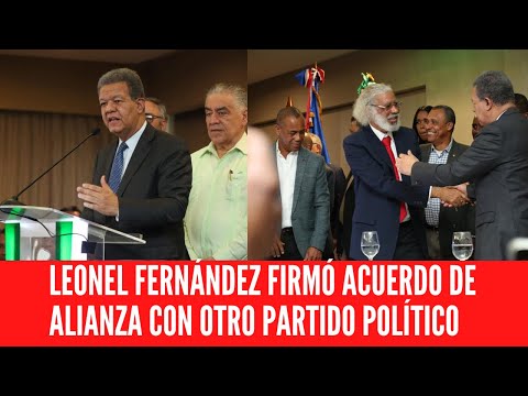 LEONEL FERNÁNDEZ FIRMÓ ACUERDO DE ALIANZA CON OTRO PARTIDO POLÍTICO