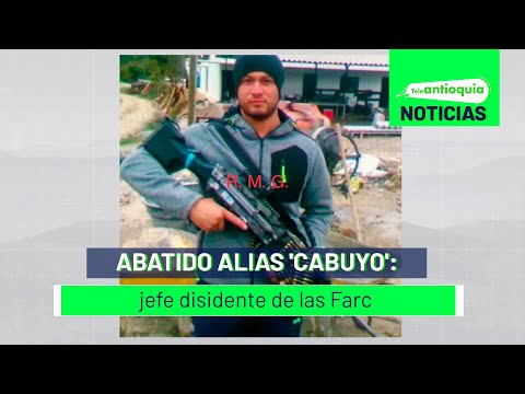 Abatido alias 'Cabuyo': jefe disidente de las Farc - Teleantioquia Noticias