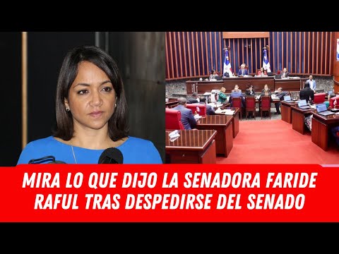 MIRA LO QUE DIJO LA SENADORA FARIDE RAFUL TRAS DESPEDIRSE DEL SENADO