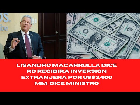 LISANDRO MACARRULLA DICE RD RECIBIRÁ INVERSIÓN EXTRANJERA POR US$3,400 MM, DICE MINISTRO