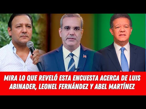 MIRA LO QUE REVELÓ ESTA ENCUESTA ACERCA DE  LUIS ABINADER, LEONEL FERNÁNDEZ Y ABEL MARTÍNEZ