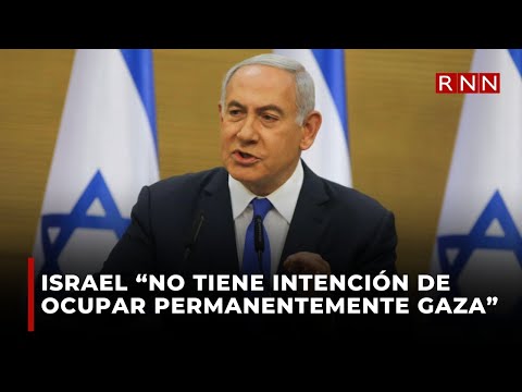 Netanyahu: Israel “no tiene intención de ocupar permanentemente Gaza”