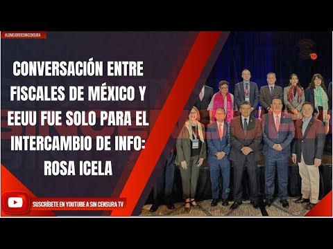 CONVERSACIÓN ENTRE FISCALES DE MÉXICO Y EEUU FUE SOLO PARA EL INTERCAMBIO DE INFO: ROSA ICELA