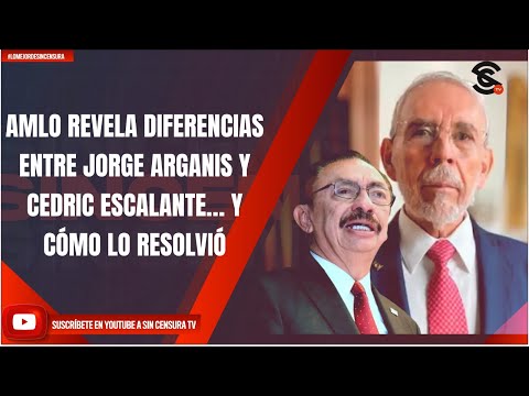 AMLO REVELA DIFERENCIAS ENTRE JORGE ARGANIS Y CEDRIC ESCALANTE… Y CÓMO LO RESOLVIÓ