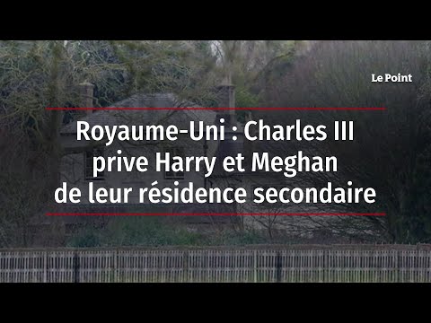 Royaume-Uni : Charles III prive Harry et Meghan de leur résidence secondaire