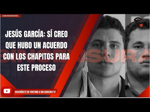 JESÚS GARCÍA: SÍ CREO QUE HUBO UN ACUERDO CON LOS CHAPITOS PARA ESTE PROCESO