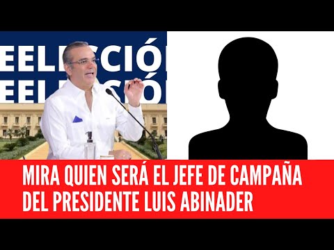 MIRA QUIEN SERÁ EL JEFE DE CAMPAÑA DEL PRESIDENTE LUIS ABINADER