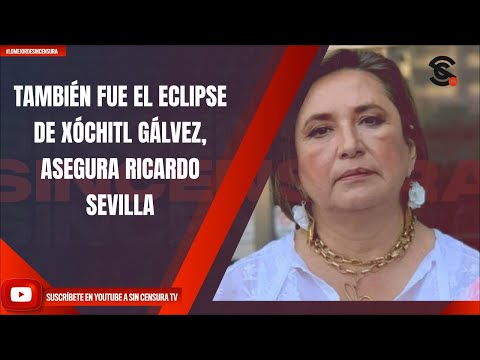 TAMBIÉN FUE EL ECLIPSE DE XÓCHITL GÁLVEZ, ASEGURA RICARDO SEVILLA