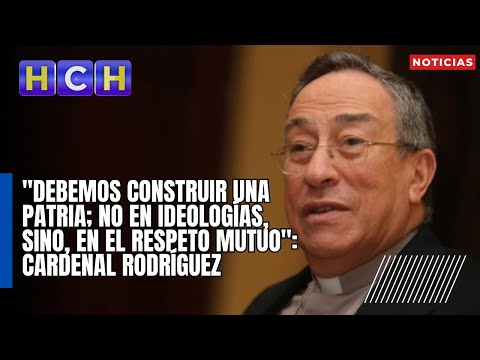 Debemos construir una patria; no en ideologías, sino, en el respeto mutuo: Cardenal Rodríguez