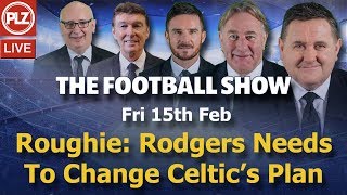 Roughie: Rodgers Needs To Change Celtic’s Plan – Football Show – Fri 15th Feb 2019.