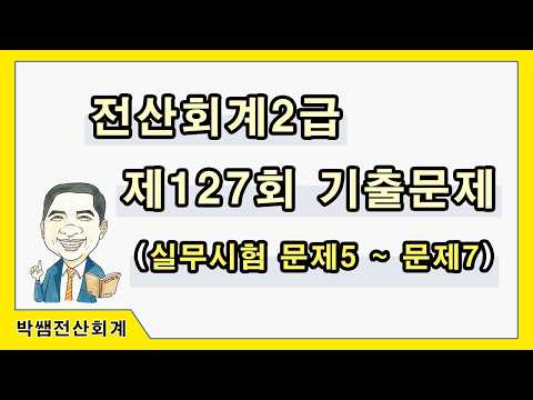 [박쌤전산회계2급] 제127회 기출문제풀이(실무시험 문제5~문제7)